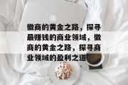 徽商的黄金之路，探寻最赚钱的商业领域，徽商的黄金之路，探寻商业领域的盈利之道