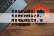 龙里做什么赚钱?探索龙里地区的财富之路,龙里地区财富之路,探索赚钱新机遇
