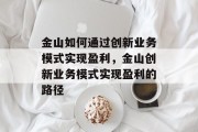金山如何通过创新业务模式实现盈利,金山创新业务模式实现盈利的路径 金山如何通过创新业务模式实现盈利,金山创新业务模式实现盈利的路径