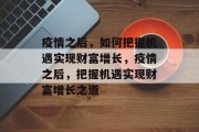 疫情之后,如何把握机遇实现财富增长,疫情之后,把握机遇实现财富增长之道 疫情之后,如何把握机遇实现财富增长,疫情之后,把握机遇实现财富增长之道