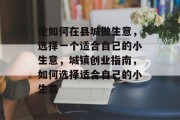 论如何在县城做生意,选择一个适合自己的小生意,城镇创业指南,如何选择适合自己的小生意 论如何在县城做生意,选择一个适合自己的小生意,城镇创业指南,如何选择适合自己的小生意