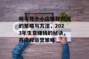 明年开个小店赚取利润的策略与方法,2023年生意赚钱的秘诀,开店和运营策略 明年开个小店赚取利润的策略与方法,2023年生意赚钱的秘诀,开店和运营策略