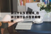 浙江什么生意赚钱_在浙江做什么小生意最赚钱 浙江什么生意赚钱_在浙江做什么小生意最赚钱