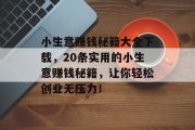 小生意赚钱秘籍大全下载,20条实用的小生意赚钱秘籍,让你轻松创业无压力! 小生意赚钱秘籍大全下载,20条实用的小生意赚钱秘籍,让你轻松创业无压力!