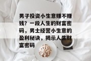 男子投资小生意赚不赚钱？一段人生的财富密码，男士经营小生意的盈利秘诀，揭示人生财富密码