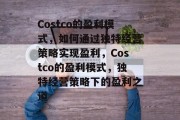 Costco的盈利模式,如何通过独特经营策略实现盈利,Costco的盈利模式,独特经营策略下的盈利之道 Costco的盈利模式,如何通过独特经营策略实现盈利,Costco的盈利模式,独特经营策略下的盈利之道