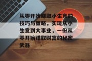 从零开始赚取小生意的技巧与策略,实现从小生意到大事业,一份从零开始赚取财富的秘密武器 从零开始赚取小生意的技巧与策略,实现从小生意到大事业,一份从零开始赚取财富的秘密武器