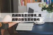 西藏做生意好赚钱_西藏那边做生意好做吗 西藏做生意好赚钱_西藏那边做生意好做吗