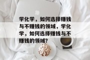 学化学,如何选择赚钱与不赚钱的领域,学化学,如何选择赚钱与不赚钱的领域? 学化学,如何选择赚钱与不赚钱的领域,学化学,如何选择赚钱与不赚钱的领域?