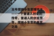 父母摆摊小生意赚钱不——一个普通人创业的传奇,普通人的创业传奇,摆摊小生意的暴富之路 父母摆摊小生意赚钱不——一个普通人创业的传奇,普通人的创业传奇,摆摊小生意的暴富之路
