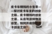 皮卡车赚钱的小生意——探讨皮卡车主的创业之路,皮卡赚钱的创业之道,从自驾游到物流运营,如何开启你的皮卡创业之旅?