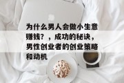 为什么男人会做小生意赚钱?,成功的秘诀,男性创业者的创业策略和动机 为什么男人会做小生意赚钱?,成功的秘诀,男性创业者的创业策略和动机
