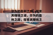 华为的盈利之路,探索其赚钱之道,华为的盈利之路,探索其赚钱之道 华为的盈利之路,探索其赚钱之道,华为的盈利之路,探索其赚钱之道