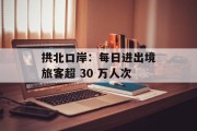 拱北口岸:每日进出境旅客超 30 万人次