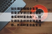 仪化摄影赚钱小生意,你是否梦想过通过摄影来实现财富自由?,仪化摄影盈利创业项目推荐,开启财富自由生活