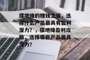 摆地摊的赚钱之道，选择什么产品最具有盈利潜力？，摆地摊盈利攻略，选择哪些产品最具潜力？