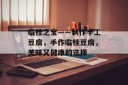临桂之宝——制作手工豆腐,手作临桂豆腐,美味又健康的选择 临桂之宝——制作手工豆腐,手作临桂豆腐,美味又健康的选择