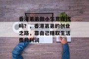 香港弟弟做小生意赚钱吗?,香港弟弟的创业之路,靠自己赚取生活费和利润 香港弟弟做小生意赚钱吗?,香港弟弟的创业之路,靠自己赚取生活费和利润
