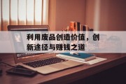 利用废品创造价值,创新途径与赚钱之道 利用废品创造价值,创新途径与赚钱之道