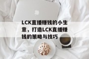 LCK直播赚钱的小生意,打造LCK直播赚钱的策略与技巧 LCK直播赚钱的小生意,打造LCK直播赚钱的策略与技巧
