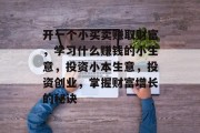 开一个小买卖赚取财富,学习什么赚钱的小生意,投资小本生意,投资创业,掌握财富增长的秘诀