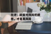 社评:欧盟对风险的臆想,才是真风险 社评:欧盟对风险的臆想,才是真风险
