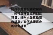 抚州小生意投资收益高，如何选择合适的创业项目，抚州小生意投资收益高，如何选择适合的创业项目