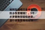 如何在酒吧行业中做一份小生意赚钱?,5个小步骤教你轻松创业,酒行业生意赚钱秘诀 如何在酒吧行业中做一份小生意赚钱?,5个小步骤教你轻松创业,酒行业生意赚钱秘诀