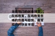 当前热门的创业项目,在线教育,在线教育市场的热度与趋势,最受欢迎的创业项目 当前热门的创业项目,在线教育,在线教育市场的热度与趋势,最受欢迎的创业项目