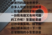 在家赚钱的小生意创业项目有哪些?在如今竞争激烈的商业世界中,许多人可能会感到困惑,在家里如何才能找到一份既有趣又有利可图的工作呢?答案就是通过创业来实现。接下来我们就来探讨一下一些在家赚钱的小生意创业项目。,在家赚钱的创业项目推荐 在家赚钱的小生意创业项目有哪些?在如今竞争激烈的商业世界中,许多人可能会感到困惑,在家里如何才能找到一份既有趣又有利可图的工作呢?答案就是通过创业来实现。接下来我们就来探讨一下一些在家赚钱的小生意创业项目。,在家赚钱的创业项目推荐