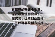 有保障的赚钱小生意,探讨哪些值得尝试,一探究竟,优质创业选择,五种可靠盈利方式推荐 有保障的赚钱小生意,探讨哪些值得尝试,一探究竟,优质创业选择,五种可靠盈利方式推荐