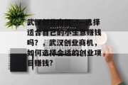 武汉创业商机——选择适合自己的小生意赚钱吗?,武汉创业商机,如何选择合适的创业项目赚钱? 武汉创业商机——选择适合自己的小生意赚钱吗?,武汉创业商机,如何选择合适的创业项目赚钱?