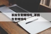 茶园生意赚钱吗_茶园生意赚钱吗