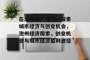 在池州如何赚钱,探索城市经济与创业机会,池州经济探索,创业机会与城市经济盈利途径 在池州如何赚钱,探索城市经济与创业机会,池州经济探索,创业机会与城市经济盈利途径
