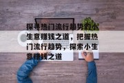 探寻热门流行趋势的小生意赚钱之道,把握热门流行趋势,探索小生意赚钱之道 探寻热门流行趋势的小生意赚钱之道,把握热门流行趋势,探索小生意赚钱之道