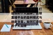 台球直播赚小生意,打造你的个人品牌,台球直播平台的盈利模式与创业分享,如何打造你的个人品牌