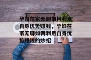 孕妇在家无聊如何利用自身优势赚钱,孕妇在家无聊如何利用自身优势赚钱的妙招 孕妇在家无聊如何利用自身优势赚钱,孕妇在家无聊如何利用自身优势赚钱的妙招
