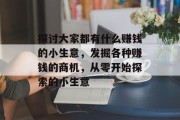 探讨大家都有什么赚钱的小生意,发掘各种赚钱的商机,从零开始探索的小生意 探讨大家都有什么赚钱的小生意,发掘各种赚钱的商机,从零开始探索的小生意