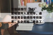 奇瑞疑推行“345”策略提升人员效率,通用启用全新绩效考核体系,车企开始“卷员工”了? 奇瑞疑推行“345”策略提升人员效率,通用启用全新绩效考核体系,车企开始“卷员工”了?