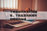 下班后如何利用时间赚钱,下班后高效利用时间赚钱的秘诀 下班后如何利用时间赚钱,下班后高效利用时间赚钱的秘诀