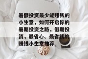 暑假投资最少能赚钱的小生意,如何开启你的暑期投资之路,假期投资,最省心、最省钱的赚钱小生意推荐 暑假投资最少能赚钱的小生意,如何开启你的暑期投资之路,假期投资,最省心、最省钱的赚钱小生意推荐