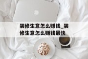 装修生意怎么赚钱_装修生意怎么赚钱最快