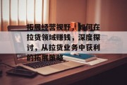 拓展经营视野,如何在拉货领域赚钱,深度探讨,从拉货业务中获利的拓展策略 拓展经营视野,如何在拉货领域赚钱,深度探讨,从拉货业务中获利的拓展策略