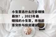小生意选什么行业赚钱最快?,2023年最赚钱的小生意,市场前景分析与投资建议 小生意选什么行业赚钱最快?,2023年最赚钱的小生意,市场前景分析与投资建议