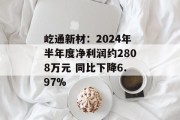屹通新材:2024年半年度净利润约2808万元 同比下降6.97% 屹通新材:2024年半年度净利润约2808万元 同比下降6.97%