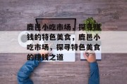 鹿邑小吃市场，探寻赚钱的特色美食，鹿邑小吃市场，探寻特色美食的赚钱之道