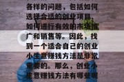 创业小生意赚钱方法是什么?作为一个创业者,我们经常会面临各种各样的问题,包括如何选择合适的创业项目、如何进行有效的市场推广和销售等。因此,找到一个适合自己的创业小生意赚钱方法是非常重要的。那么,创业小生意赚钱方法有哪些呢?,找寻创业小生意赚钱方法,你需要考虑的问题与解决方案 创业小生意赚钱方法是什么?作为一个创业者,我们经常会面临各种各样的问题,包括如何选择合适的创业项目、如何进行有效的市场推广和销售等。因此,找到一个适合自己的创业小生意赚钱方法是非常重要的。那么,创业小生意赚钱方法有哪些呢?,找寻创业小生意赚钱方法,你需要考虑的问题与解决方案
