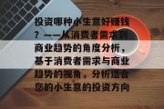 投资哪种小生意好赚钱?——从消费者需求到商业趋势的角度分析,基于消费者需求与商业趋势的视角,分析适合您的小生意的投资方向 投资哪种小生意好赚钱?——从消费者需求到商业趋势的角度分析,基于消费者需求与商业趋势的视角,分析适合您的小生意的投资方向