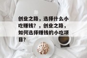 创业之路，选择什么小吃赚钱？，创业之路，如何选择赚钱的小吃项目？