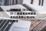 亿林网络(871241):拟出售杭州微流光科技有限公司30%的股权 亿林网络(871241):拟出售杭州微流光科技有限公司30%的股权